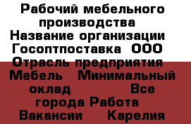 Рабочий мебельного производства › Название организации ­ Госоптпоставка, ООО › Отрасль предприятия ­ Мебель › Минимальный оклад ­ 50 000 - Все города Работа » Вакансии   . Карелия респ.